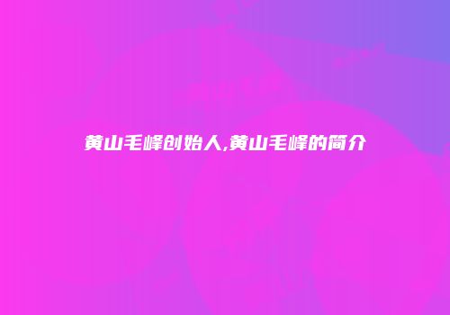 黄山毛峰创始人,黄山毛峰的简介