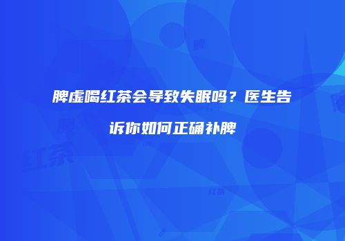 脾虚喝红茶会导致失眠吗？医生告诉你如何正确补脾