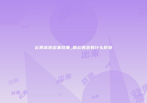 云雾茶泡出来效果_喝云雾茶有什么好处