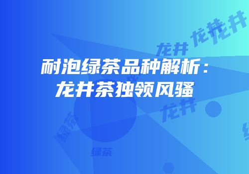 耐泡绿茶品种解析：龙井茶独领风骚