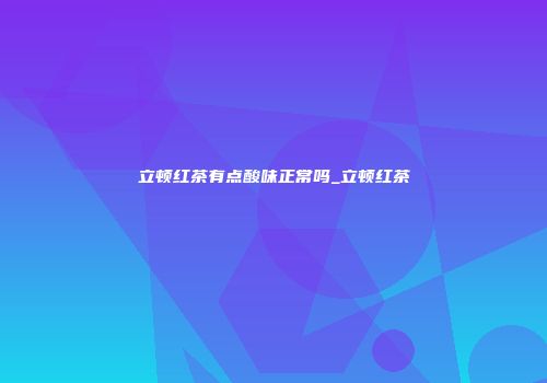 立顿红茶有点酸味正常吗_立顿红茶