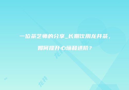 一位茶艺师的分享_长期饮用龙井茶，如何提升心境和进阶？