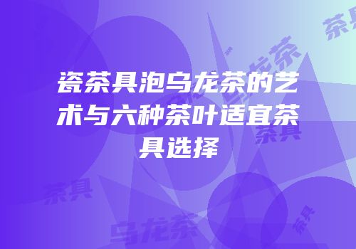 瓷茶具泡乌龙茶的艺术与六种茶叶适宜茶具选择