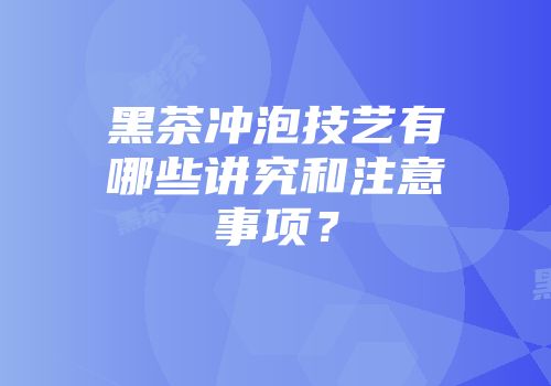 黑茶冲泡技艺有哪些讲究和注意事项？