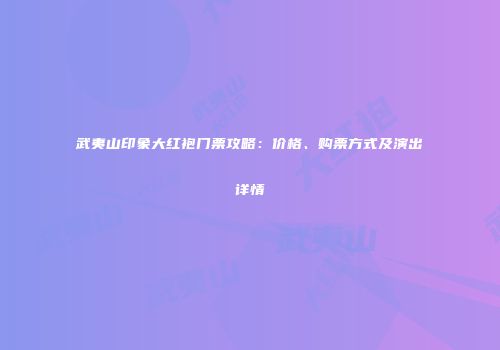 武夷山印象大红袍门票攻略：价格、购票方式及演出详情