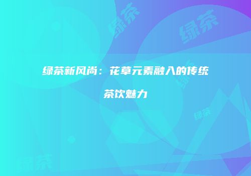 绿茶新风尚：花草元素融入的传统茶饮魅力