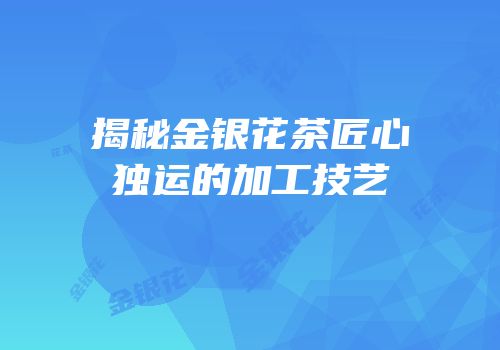 揭秘金银花茶匠心独运的加工技艺