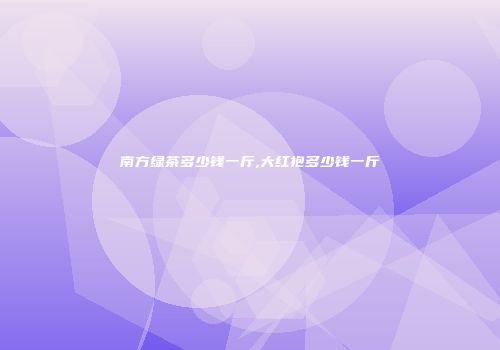 南方绿茶多少钱一斤,大红袍多少钱一斤