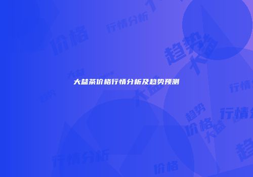 大益茶价格行情分析及趋势预测