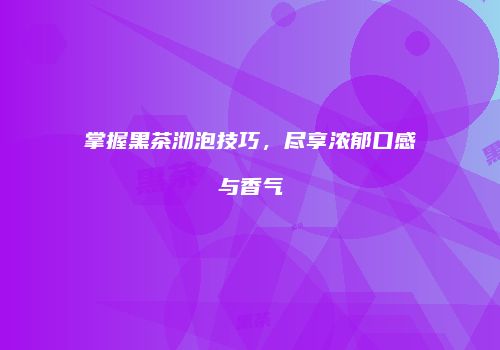 掌握黑茶沏泡技巧，尽享浓郁口感与香气