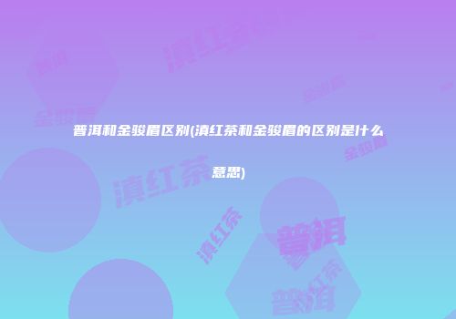 普洱和金骏眉区别(滇红茶和金骏眉的区别是什么意思)
