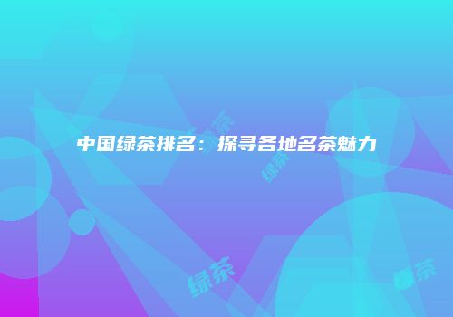 中国绿茶排名：探寻各地名茶魅力