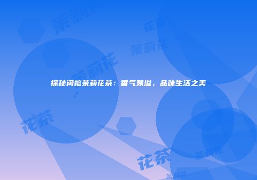 探秘闽榕茉莉花茶：香气飘溢，品味生活之美