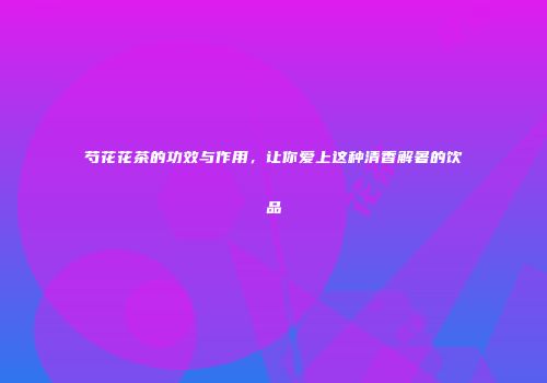 芍花花茶的功效与作用，让你爱上这种清香解暑的饮品