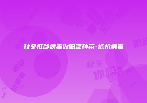 秋冬抵御病毒你喝哪种茶-抵抗病毒