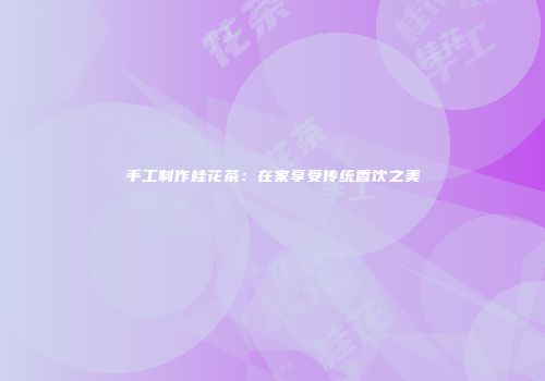 手工制作桂花茶：在家享受传统香饮之美