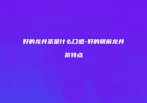 好的龙井茶是什么口感-好的明前龙井茶特点