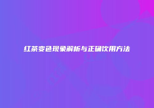 红茶变色现象解析与正确饮用方法