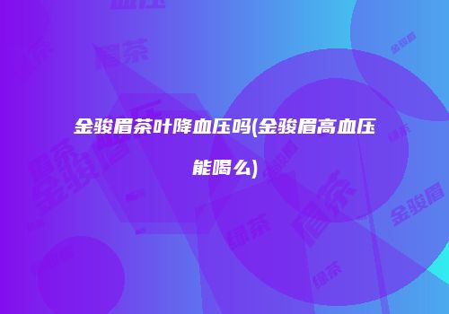金骏眉茶叶降血压吗(金骏眉高血压能喝么)