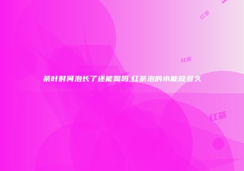 茶叶时间泡长了还能喝吗,红茶泡的水能放多久