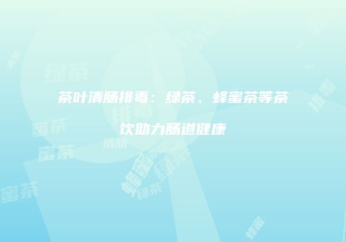茶叶清肠排毒：绿茶、蜂蜜茶等茶饮助力肠道健康