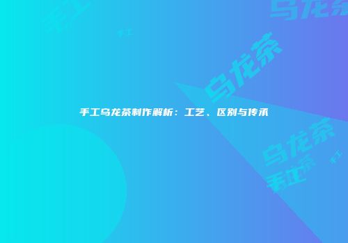 手工乌龙茶制作解析：工艺、区别与传承