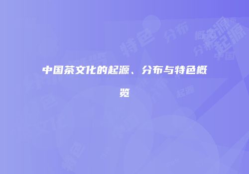 中国茶文化的起源、分布与特色概览