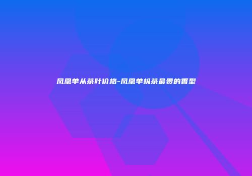 凤凰单从茶叶价格-凤凰单枞茶最贵的香型