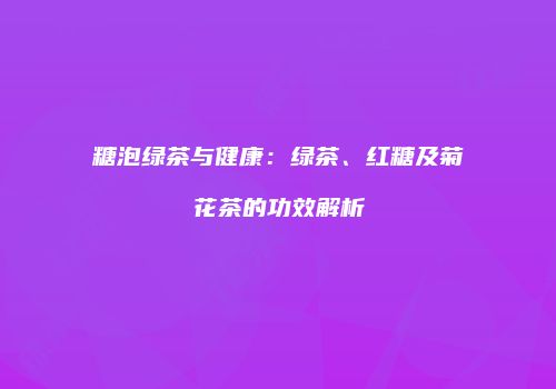 糖泡绿茶与健康：绿茶、红糖及菊花茶的功效解析