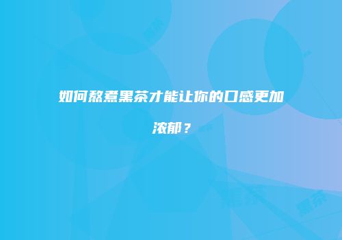 如何熬煮黑茶才能让你的口感更加浓郁？