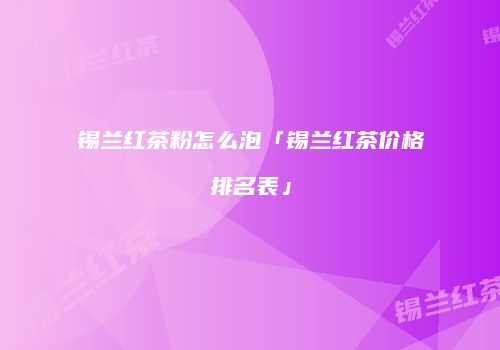 锡兰红茶粉怎么泡「锡兰红茶价格排名表」