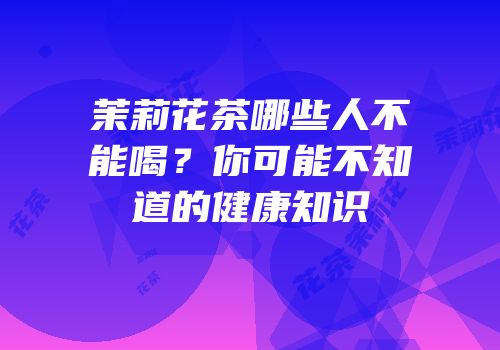 茉莉花茶哪些人不能喝？你可能不知道的健康知识