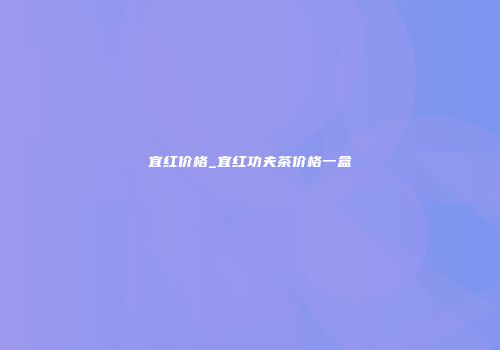 宜红价格_宜红功夫茶价格一盒