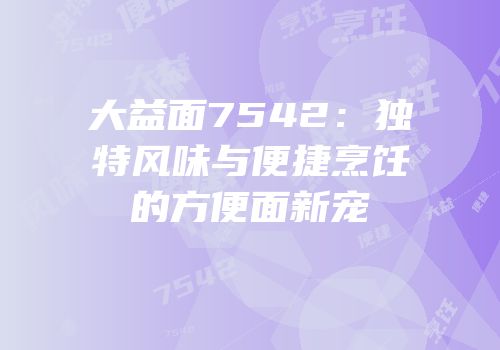 大益面7542：独特风味与便捷烹饪的方便面新宠