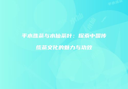 平水珠茶与水仙茶叶：探索中国传统茶文化的魅力与功效