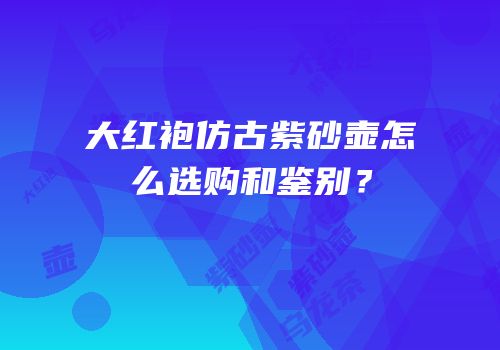 大红袍仿古紫砂壶怎么选购和鉴别？