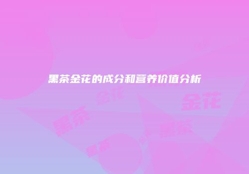 黑茶金花的成分和营养价值分析