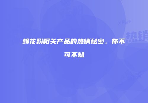 蜂花粉相关产品的热销秘密，你不可不知
