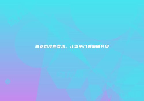 乌龙茶冲泡要求，让你的口感瞬间升级