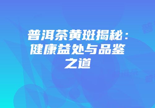 普洱茶黄斑揭秘：健康益处与品鉴之道