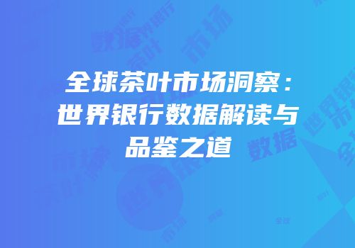 全球茶叶市场洞察：世界银行数据解读与品鉴之道