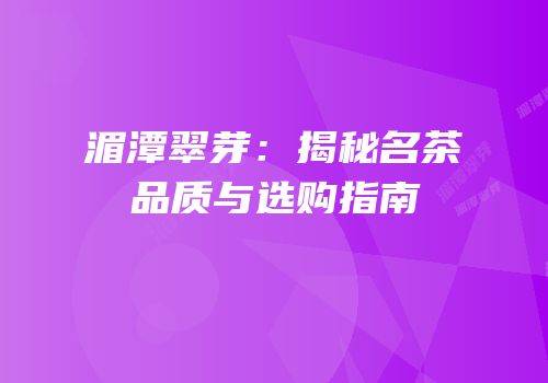 湄潭翠芽：揭秘名茶品质与选购指南