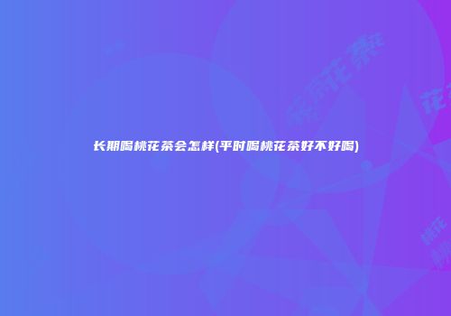 长期喝桃花茶会怎样(平时喝桃花茶好不好喝)