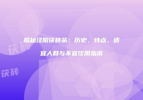 揭秘泾阳茯砖茶：历史、特点、适宜人群与不宜饮用指南