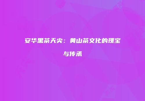 安华黑茶天尖：黄山茶文化的瑰宝与传承