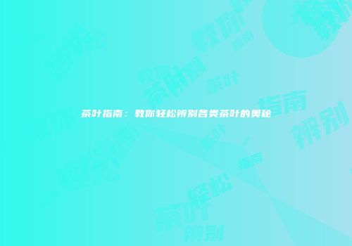 茶叶指南：教你轻松辨别各类茶叶的奥秘