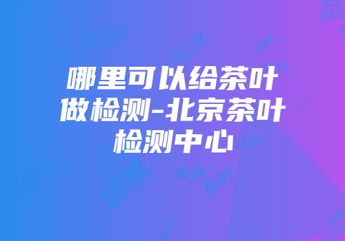 哪里可以给茶叶做检测-北京茶叶检测中心