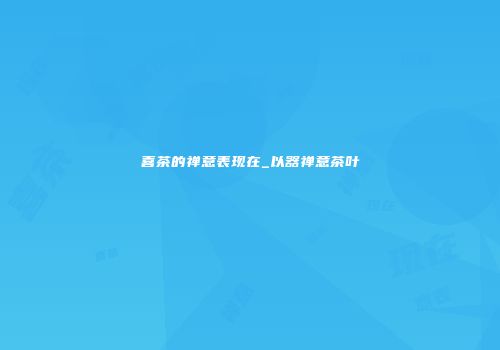 喜茶的禅意表现在_以器禅意茶叶
