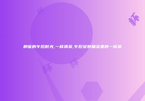 静谧的午后时光,一杯清茶,午后安静角落里的一杯茶