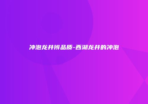 冲泡龙井辨品质-西湖龙井的冲泡